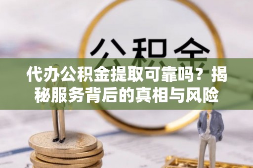 夏县代办公积金提取可靠吗？揭秘服务背后的真相与风险