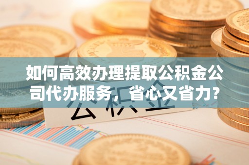 夏县如何高效办理提取公积金公司代办服务，省心又省力？