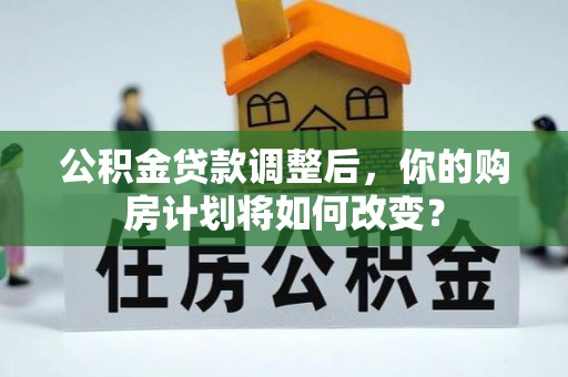 夏县公积金贷款调整后，你的购房计划将如何改变？