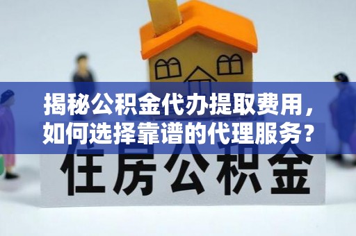 夏县揭秘公积金代办提取费用，如何选择靠谱的代理服务？