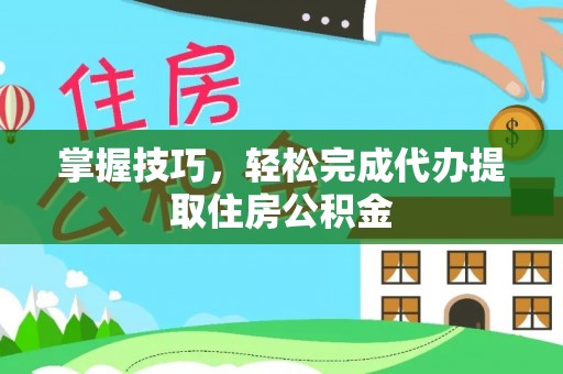 夏县掌握技巧，轻松完成代办提取住房公积金