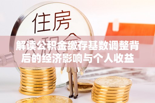 夏县解读公积金缴存基数调整背后的经济影响与个人收益