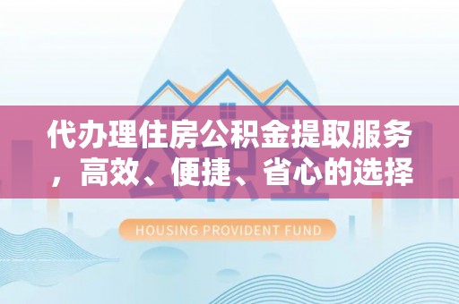 夏县代办理住房公积金提取服务，高效、便捷、省心的选择