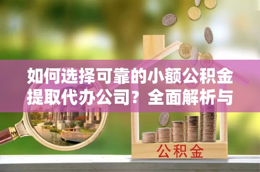夏县如何选择可靠的小额公积金提取代办公司？全面解析与实用指南