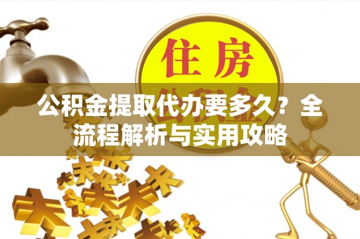 夏县公积金提取代办要多久？全流程解析与实用攻略