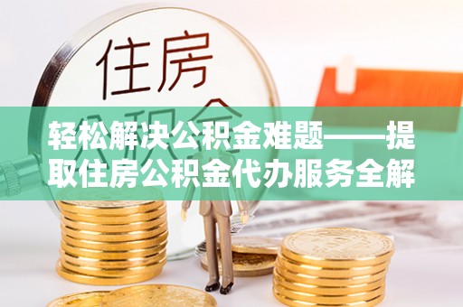 夏县轻松解决公积金难题——提取住房公积金代办服务全解析