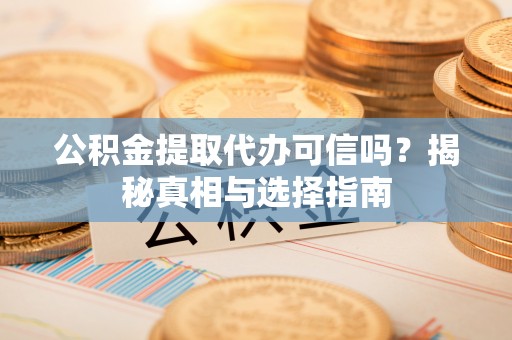 夏县公积金提取代办可信吗？揭秘真相与选择指南