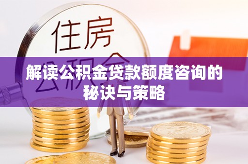 夏县解读公积金贷款额度咨询的秘诀与策略