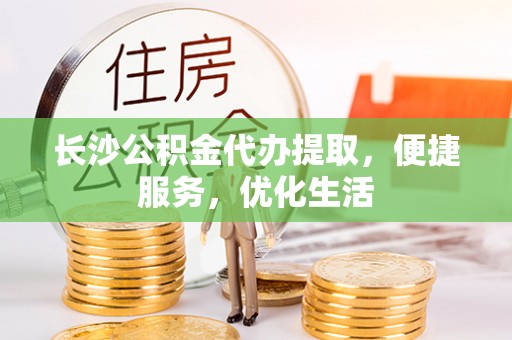 夏县长沙公积金代办提取，便捷服务，优化生活