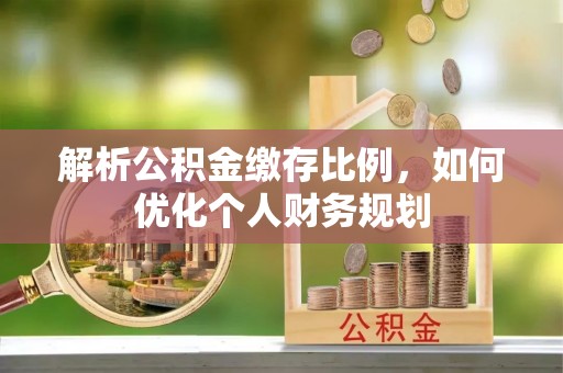 夏县解析公积金缴存比例，如何优化个人财务规划