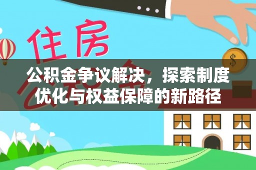 夏县公积金争议解决，探索制度优化与权益保障的新路径