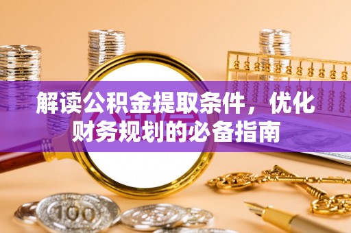 夏县解读公积金提取条件，优化财务规划的必备指南