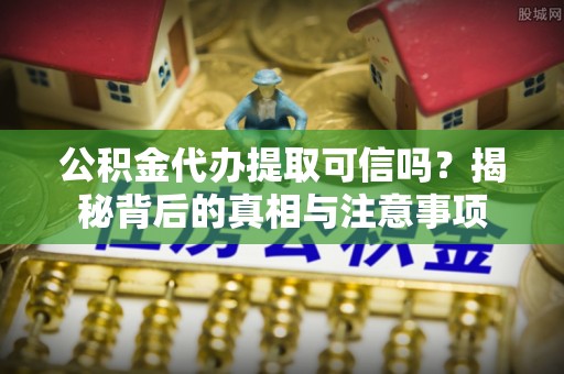 夏县公积金代办提取可信吗？揭秘背后的真相与注意事项