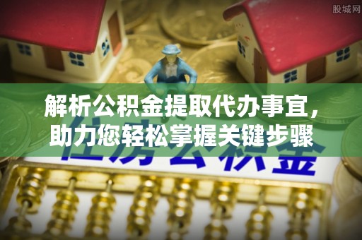 夏县解析公积金提取代办事宜，助力您轻松掌握关键步骤