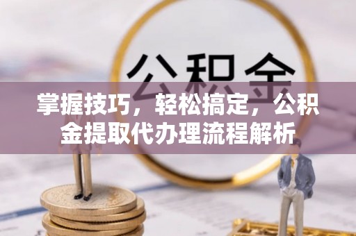夏县掌握技巧，轻松搞定，公积金提取代办理流程解析