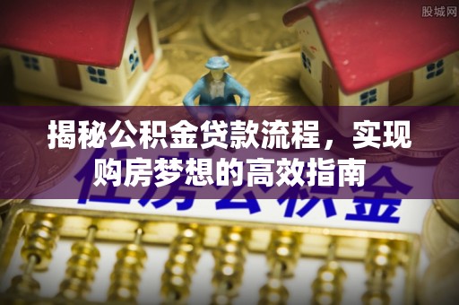 夏县揭秘公积金贷款流程，实现购房梦想的高效指南