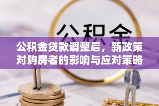 夏县公积金贷款调整后，新政策对购房者的影响与应对策略