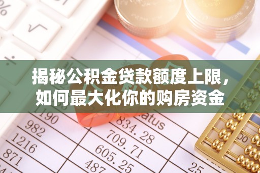 夏县揭秘公积金贷款额度上限，如何最大化你的购房资金