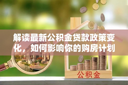 夏县解读最新公积金贷款政策变化，如何影响你的购房计划？