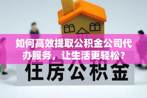 夏县如何高效提取公积金公司代办服务，让生活更轻松？