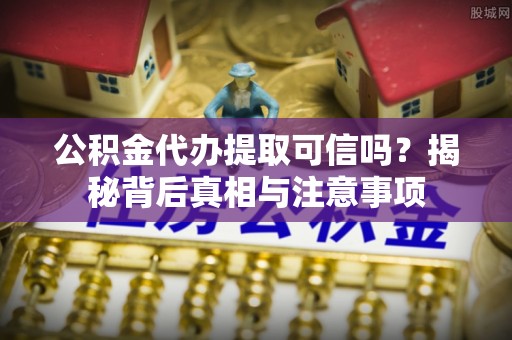 夏县公积金代办提取可信吗？揭秘背后真相与注意事项