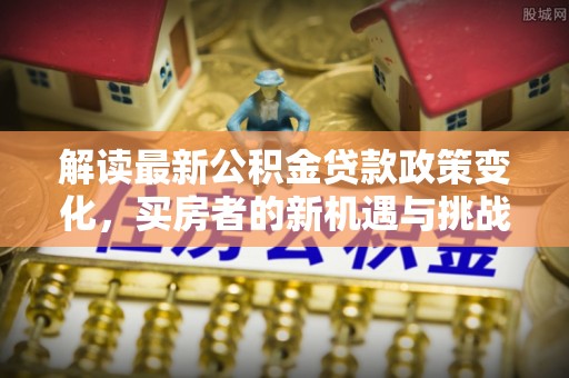 夏县解读最新公积金贷款政策变化，买房者的新机遇与挑战
