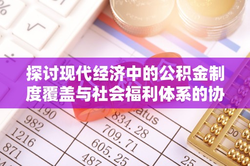 夏县探讨现代经济中的公积金制度覆盖与社会福利体系的协同发展
