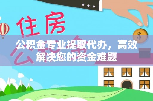 夏县公积金专业提取代办，高效解决您的资金难题