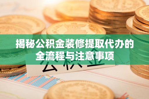 夏县揭秘公积金装修提取代办的全流程与注意事项