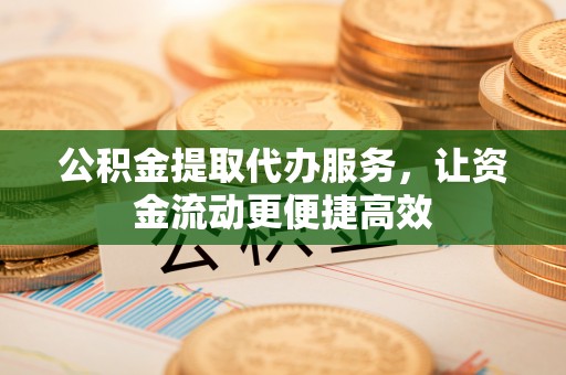 夏县公积金提取代办服务，让资金流动更便捷高效