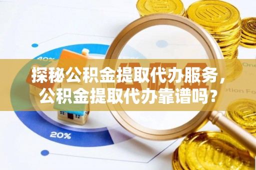 夏县探秘公积金提取代办服务，公积金提取代办靠谱吗？