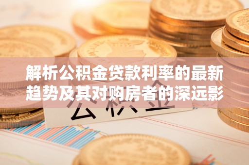 夏县解析公积金贷款利率的最新趋势及其对购房者的深远影响