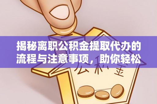夏县揭秘离职公积金提取代办的流程与注意事项，助你轻松拿回属于你的钱！