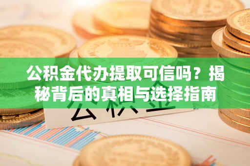 夏县公积金代办提取可信吗？揭秘背后的真相与选择指南