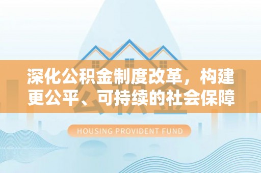 夏县深化公积金制度改革，构建更公平、可持续的社会保障体系