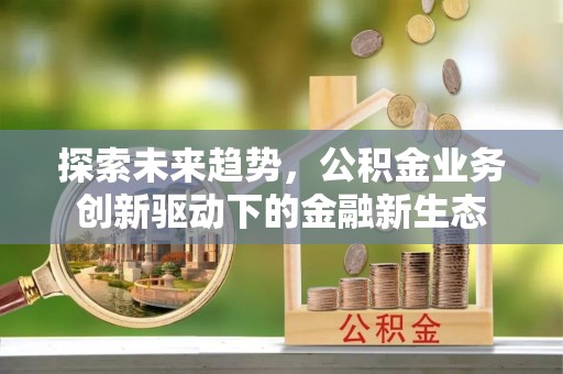 夏县探索未来趋势，公积金业务创新驱动下的金融新生态
