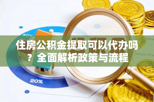 夏县住房公积金提取可以代办吗？全面解析政策与流程