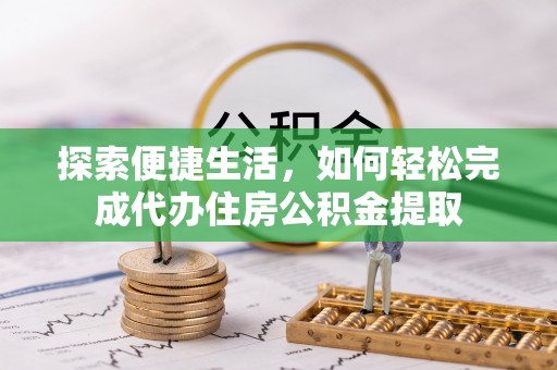 夏县探索便捷生活，如何轻松完成代办住房公积金提取