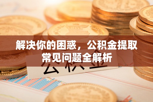 夏县解决你的困惑，公积金提取常见问题全解析