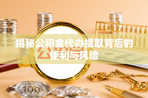 夏县揭秘公积金代办提取背后的便利与风险