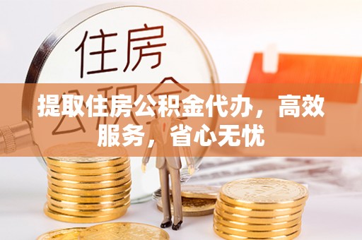 夏县提取住房公积金代办，高效服务，省心无忧