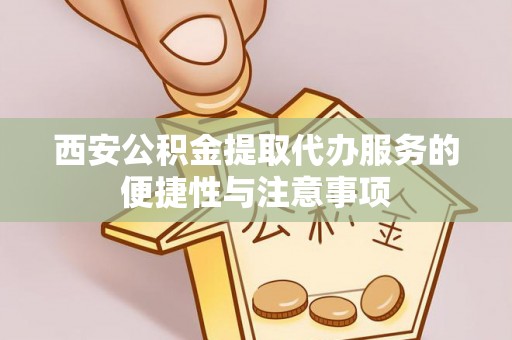 夏县西安公积金提取代办服务的便捷性与注意事项