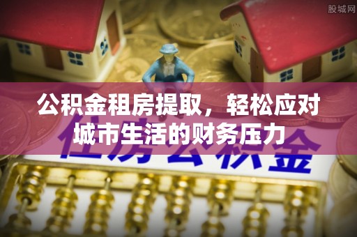 夏县公积金租房提取，轻松应对城市生活的财务压力