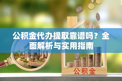 夏县公积金代办提取靠谱吗？全面解析与实用指南