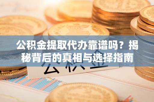 夏县公积金提取代办靠谱吗？揭秘背后的真相与选择指南