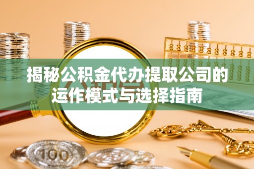 夏县揭秘公积金代办提取公司的运作模式与选择指南