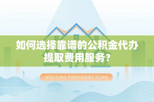 夏县如何选择靠谱的公积金代办提取费用服务？