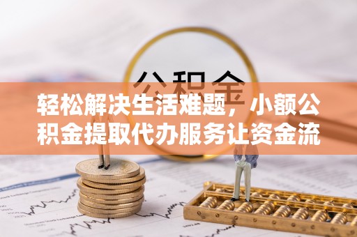 夏县轻松解决生活难题，小额公积金提取代办服务让资金流动更便捷