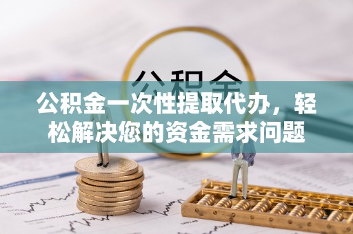 夏县公积金一次性提取代办，轻松解决您的资金需求问题