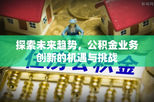 夏县探索未来趋势，公积金业务创新的机遇与挑战